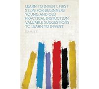 Learn to Invent, First Steps for Beginners Young and Old