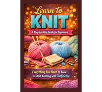 Learn to Knit: A Step-by-Step Guide for Beginners: Everything You Need to Know to Start Knitting with Confidence