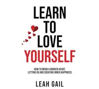 Learn To Love Yourself: How To Mend A Broken Heart, Letting Go And Creating Inner Happiness (Empowered Women: A Guide to Thriving in Every Aspect of Life)