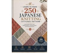Learn to Make 250 Japanese Knitting Stitch Patterns: Create Elegant Fabrics with Detailed Patterns, Textured Designs, and Professional Results