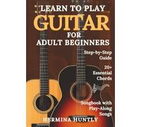 Learn to Play Guitar for Adult Beginners: Easy Step-By-Step Lessons To Get Started With Play-Along Guitar Songs And Chords For Beginners