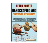 LEARN TO PLAY HANDCRAFTED AND TRADITIONAL INSTRUMENTS: A Step-By-Step Beginner’s Guide To Learning And Mastering Traditional Instruments With Ease - ... You’ve Never Picked Up An Instrument Before