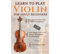 Learn to Play Violin For Adult Beginners: Easy Step-By-Step Guide For Absolute Beginners With Simple Tips To Get Started Playing The Violin And Reading Music