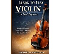 Learn To Play Violin For Adult Beginners: Master Music Theory, String Skills, And Reading With Easy Daily Practice