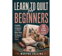 Learn to Quilt for Beginners: A Complete Quilting Book for Beginners with Simple Blocks, Sewing Machine Quilts, Easy Patterns, and First Projects