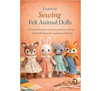 Learn to Sewing Felt Animal Dolls.: A Practical Guide to Creating Heirloom Animal Dolls With Beautiful Handmade Clothing