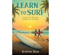 Learn To Surf: Your Essential Beginners Surfing Guide from your First Wave to a Lifetime of Stoke (Brother Blue Books)