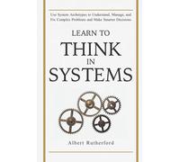 Learn to Think in Systems: Use Systems Archetypes to Understand, Manage, and Fix Complex Problems and Make Smarter Decisions (The Systems Thinker Series)