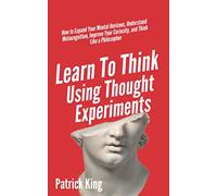 Learn To Think Using Thought Experiments: How to Expand Your Mental Horizons, Understand Metacognition, Improve Your Curiosity, and Think Like a Philosopher (Clear Thinking and Fast Action)