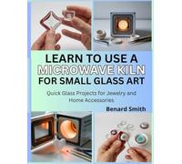 Learn to Use a Microwave Kiln for Small Glass Art: Quick Glass Projects for Jewelry and Home Accessories