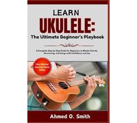 Learn Ukulele: The Ultimate Beginner’s Playbook: A Complete Step by Step Guide for Beginners to Master Chords, Strumming, and Songs with Confidence and Joy
