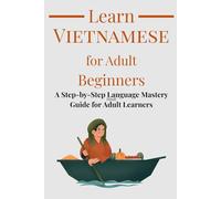 Learn Vietnamese for Adult Beginners: A Step-by-Step Language Mastery Guide for Adult Learners