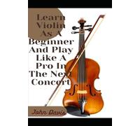 Learn Violin as a Beginner and Play Like a Pro in the Next Concert.: (A Beginner’s Guide to Learning the Violin Basics, Reading Music, and Playing Songs)