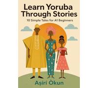 Learn Yoruba Through Stories: 10 Simple Tales for A1 Beginners: Easy Bilingual Yoruba Stories with English Translation, Vocabulary, Dialogues & Everyday Conversations