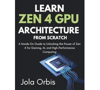 Learn Zen 4 GPU Architecture from Scratch: A Hands-On Guide to Unlocking the Power of Zen 4 for Gaming, AI, and High-Performance Computing