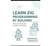Learn Zig Programming by Building: A Hands-On Guide to Robust Software: Master Syntax, Data Structures, Optionals, Error Handling, Build Systems, C Interoperability, and Parallelism Through Practical