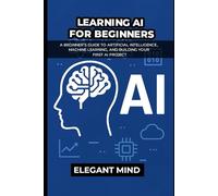 LEARNING AI FOR BEGINNERS: A Beginner’s Guide to Artificial Intelligence, Machine Learning, and Building Your First AI Project