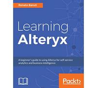 Learning Alteryx: A beginner's guide to using Alteryx for self-service analytics and business intelligence