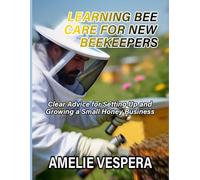LEARNING BEE CARE FOR NEW BEEKEEPERS: Clear Advice for Setting Up and Growing a Small Honey Business