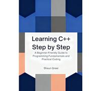 Learning C++ Step by Step: A Beginner-Friendly Guide to Programming Fundamentals and Practical Coding
