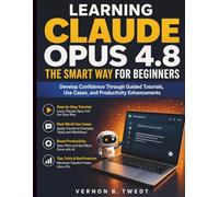 Learning Claude Opus 4.8 the Smart Way for Beginners: Develop Confidence Through Guided Tutorials, Use Cases, and Productivity Enhancements: 3 (Claude AI Guide for Beginners)
