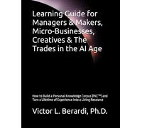 Learning Guide for Managers & Makers, Micro-Businesses, Creatives & The Trades in the AI Age: How to Build a Personal Knowledge Corpus (PKC™) and Turn a Lifetime of Experience into a Living Resource