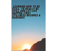 Learning How To Be Still, To Really Be Still And Let Life Happen-That Stillness Becomes A Radiance: Inspirational & Motivational Notebook Journal