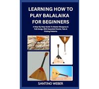 Learning How To Play Balalaika For Beginners: The Complete Step-By-Step Guide To Mastering Beginner Basics, Easy Songs, Chords, And Techniques For Absolute Beginners.