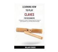 Learning How To Play Claves For Beginners: A Beginner's Guide To Mastering Afro-Cuban & Latin Rhythms For Confident Musicianship