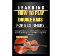 Learning How To Play Double Bass For Beginners: A Complete Guide for Adults and Teens: Master Posture, Technique, and Your First Songs from Scratch.