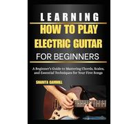 Learning How To Play Electric Guitar For Beginners: A Beginner’s Guide to Mastering Chords, Scales, and Essential Techniques for Your First Songs