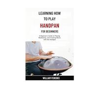 Learning How To Play Handpan For Beginners: A Beginner's Guide to Playing, Meditating, and Creating Music with the Handpan
