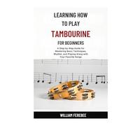 Learning How To Play Tambourine For Beginners: A Step-by-Step Guide for Mastering Basic Techniques, Rhythm, and Playing Along with Your Favorite Songs