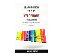 Learning How To Play Xylophone For Beginners: The Ultimate Guide to Mastering the Basics, from Your First Note to Your First Song.
