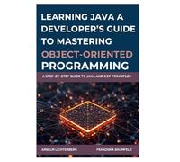 LEARNING JAVA: A DEVELOPER’S GUIDE TO MASTERING OBJECT-ORIENTED PROGRAMMING: A Step-by-Step Guide to Java and OOP Principles