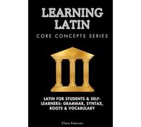 Learning Latin Core Concepts Series: Latin for Students & Self-Learners: Grammar, Syntax, Roots & Vocabulary