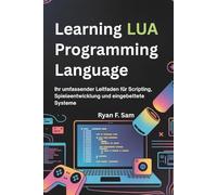LEARNING LUA PROGRAMMING LANGUAGE: IHR UMFASSENDER LEITFADEN FÜR SCRIPTING, SPIELEENTWICKLUNG UND EINGEBETTETE SYSTEME