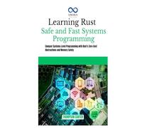 Learning Rust Safe and Fast Systems Programming: Conquer Systems-Level Programming with Rust’s Zero-Cost Abstractions and Memory Safety