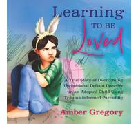 Learning to Be Loved: A True Story of Overcoming Oppositional Defiant Disorder in an Adopted Child Using Trauma-informed Parenting