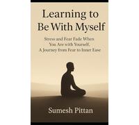Learning to Be With Myself: Stress and Fear Fade When You Are with Yourself, A journey from Fear to Inner Ease