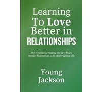 Learning to Love Better in Relationships: How Awareness, Healing, and Love Shape Stronger Connections and a More Fulfilling Life