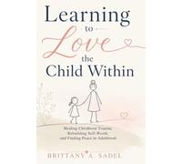 Learning to Love the Child Within: Healing Childhood Trauma, Rebuilding Self-Worth, and Finding Peace in Adulthood