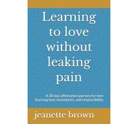 Learning to love without leaking pain: A 30-day affirmation journey for men learning love, boundaries, and responsibility