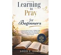 Learning to Pray for Beginners: A Simple Biblical Guide to Talking with God, Building Daily Faith, Hearing His Voice, Finding Peace, and Growing Closer to Jesus
