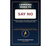 LEARNING TO SAY NO: A Practical Guide to Boundaries, Self-Respect, Time Protection, and Purposeful Living