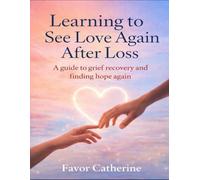 Learning to See Love Again After Loss: A guide to grief recovery and finding hope again