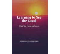 LEARNING TO SEE THE GOOD: WHAT YOU FOCUS ON GROWS