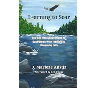 Learning to Soar: How God Miraculously Healed My Quadriplegia While Teaching Me Unwavering Faith