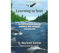 Learning to Soar: How God Miraculously Healed My Quadriplegia While Teaching Me Unwavering Faith