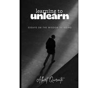 Learning to Unlearn: Essays on the Wisdom of Aging: For those who surrender to the truth of time, there's a strange mercy in age.
